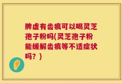 脾虚有齿痕可以喝灵芝孢子粉吗(灵芝孢子粉能缓解齿痕等不适症状吗？)