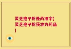 灵芝孢子粉是药准字(灵芝孢子粉获准为药品)
