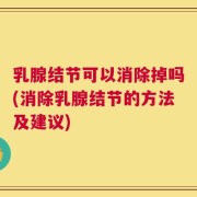 乳腺结节可以消除掉吗(消除乳腺结节的方法及建议)
