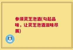 参须灵芝泡酒(勾起品味，让灵芝泡酒滋味尽展)