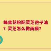蜂蜜花粉配灵芝孢子油？灵芝怎么做面膜？