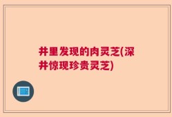 井里发现的肉灵芝(深井惊现珍贵灵芝)