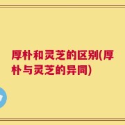 厚朴和灵芝的区别(厚朴与灵芝的异同)