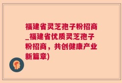 福建省灵芝孢子粉招商_福建省优质灵芝孢子粉招商，共创健康产业新篇章)
