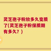 灵芝孢子粉放多久变质了(灵芝孢子粉保质期有多久？)
