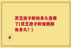 灵芝孢子粉放多久变质了(灵芝孢子粉保质期有多久？)