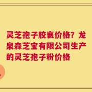 灵芝孢子胶襄价格？龙泉森芝宝有限公司生产的灵芝孢子粉价格