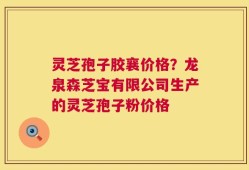 灵芝孢子胶襄价格？龙泉森芝宝有限公司生产的灵芝孢子粉价格