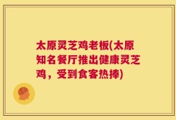 太原灵芝鸡老板(太原知名餐厅推出健康灵芝鸡，受到食客热捧)