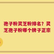 孢子粉灵芝粉排名？灵芝孢子粉哪个牌子正宗