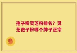 孢子粉灵芝粉排名？灵芝孢子粉哪个牌子正宗