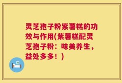 灵芝孢子粉紫薯糕的功效与作用(紫薯糕配灵芝孢子粉：味美养生，益处多多！)