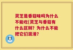 灵芝是香菇味吗为什么不能吃(灵芝与香菇有什么区别？为什么不能把它们混淆？