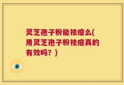 灵芝孢子粉能祛痘么(用灵芝孢子粉祛痘真的有效吗？)