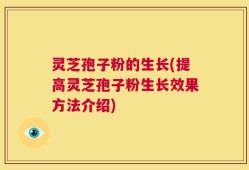 灵芝孢子粉的生长(提高灵芝孢子粉生长效果方法介绍)
