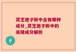 灵芝孢子粉中含有哪种成分_灵芝孢子粉中的关键成分解析