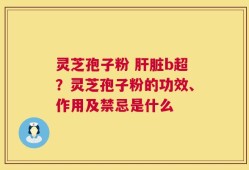 灵芝孢子粉 肝脏b超？灵芝孢子粉的功效、作用及禁忌是什么
