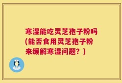 寒湿能吃灵芝孢子粉吗(能否食用灵芝孢子粉来缓解寒湿问题？)