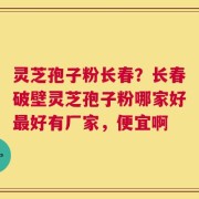 灵芝孢子粉长春？长春破壁灵芝孢子粉哪家好最好有厂家，便宜啊