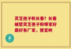 灵芝孢子粉长春？长春破壁灵芝孢子粉哪家好最好有厂家，便宜啊