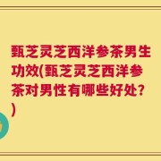 甄芝灵芝西洋参茶男生功效(甄芝灵芝西洋参茶对男性有哪些好处？)