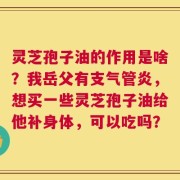 灵芝孢子油的作用是啥？我岳父有支气管炎，想买一些灵芝孢子油给他补身体，可以吃吗？