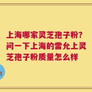 上海哪家灵芝孢子粉？问一下上海的雷允上灵芝孢子粉质量怎么样