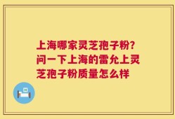 上海哪家灵芝孢子粉？问一下上海的雷允上灵芝孢子粉质量怎么样