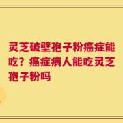 灵芝破壁孢子粉癌症能吃？癌症病人能吃灵芝孢子粉吗