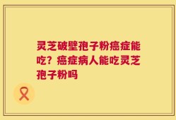 灵芝破壁孢子粉癌症能吃？癌症病人能吃灵芝孢子粉吗