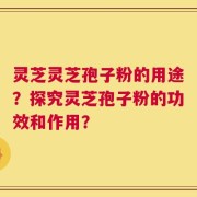 灵芝灵芝孢子粉的用途？探究灵芝孢子粉的功效和作用？