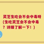 灵芝生吃会不会中毒呀(生吃灵芝会不会中毒？详细了解一下！)