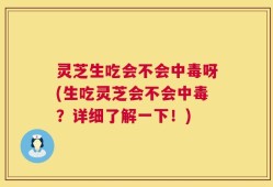灵芝生吃会不会中毒呀(生吃灵芝会不会中毒？详细了解一下！)