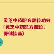 灵芝中药配方颗粒功效(灵芝中药配方颗粒：保健佳品)