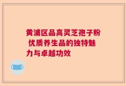 黄浦区品高灵芝孢子粉 优质养生品的独特魅力与卓越功效