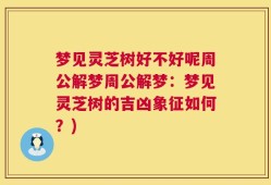 梦见灵芝树好不好呢周公解梦周公解梦：梦见灵芝树的吉凶象征如何？)