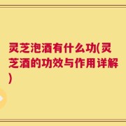 灵芝泡酒有什么功(灵芝酒的功效与作用详解)