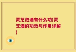 灵芝泡酒有什么功(灵芝酒的功效与作用详解)