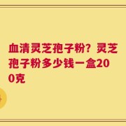 血清灵芝孢子粉？灵芝孢子粉多少钱一盒200克