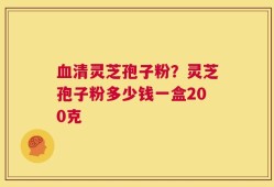 血清灵芝孢子粉？灵芝孢子粉多少钱一盒200克