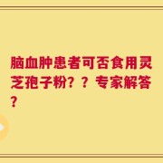 脑血肿患者可否食用灵芝孢子粉？？专家解答？