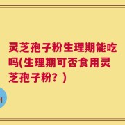 灵芝孢子粉生理期能吃吗(生理期可否食用灵芝孢子粉？)