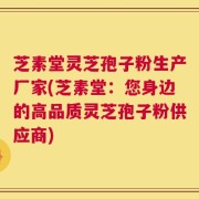 芝素堂灵芝孢子粉生产厂家(芝素堂：您身边的高品质灵芝孢子粉供应商)