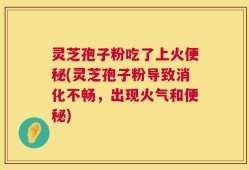 灵芝孢子粉吃了上火便秘(灵芝孢子粉导致消化不畅，出现火气和便秘)
