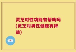 灵芝对性功能有帮助吗(灵芝对男性健康有裨益)