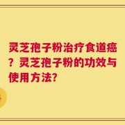 灵芝孢子粉治疗食道癌？灵芝孢子粉的功效与使用方法？