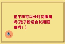 孢子粉可以长时间服用吗(孢子粉适合长期服用吗？)