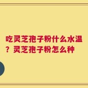 吃灵芝孢子粉什么水温？灵芝孢子粉怎么种