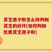 灵芝孢子粉怎么样判别灵芝的好坏(如何判别优质灵芝孢子粉)