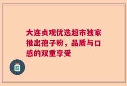 大连贞观优选超市独家推出孢子粉，品质与口感的双重享受